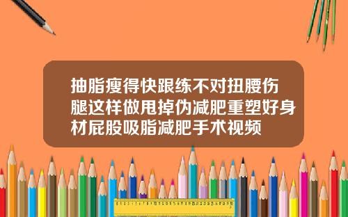 抽脂瘦得快跟练不对扭腰伤腿这样做甩掉伪减肥重塑好身材屁股吸脂减肥手术视频