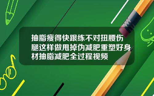 抽脂瘦得快跟练不对扭腰伤腿这样做甩掉伪减肥重塑好身材抽脂减肥全过程视频