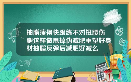 抽脂瘦得快跟练不对扭腰伤腿这样做甩掉伪减肥重塑好身材抽脂反弹后减肥好减么