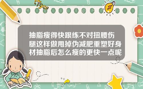 抽脂瘦得快跟练不对扭腰伤腿这样做甩掉伪减肥重塑好身材抽脂后怎么瘦的更快一点呢