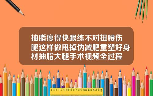 抽脂瘦得快跟练不对扭腰伤腿这样做甩掉伪减肥重塑好身材抽脂大腿手术视频全过程