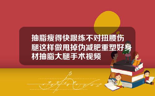 抽脂瘦得快跟练不对扭腰伤腿这样做甩掉伪减肥重塑好身材抽脂大腿手术视频