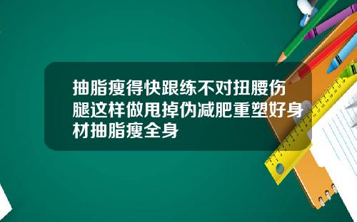 抽脂瘦得快跟练不对扭腰伤腿这样做甩掉伪减肥重塑好身材抽脂瘦全身