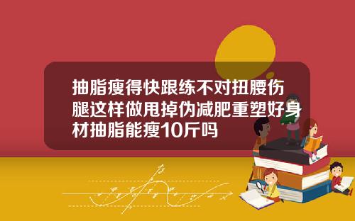 抽脂瘦得快跟练不对扭腰伤腿这样做甩掉伪减肥重塑好身材抽脂能瘦10斤吗
