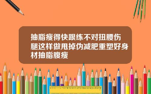 抽脂瘦得快跟练不对扭腰伤腿这样做甩掉伪减肥重塑好身材抽脂腹瘦