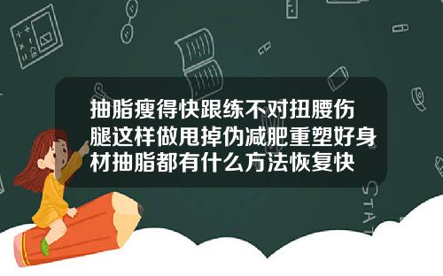抽脂瘦得快跟练不对扭腰伤腿这样做甩掉伪减肥重塑好身材抽脂都有什么方法恢复快