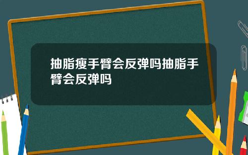 抽脂瘦手臂会反弹吗抽脂手臂会反弹吗