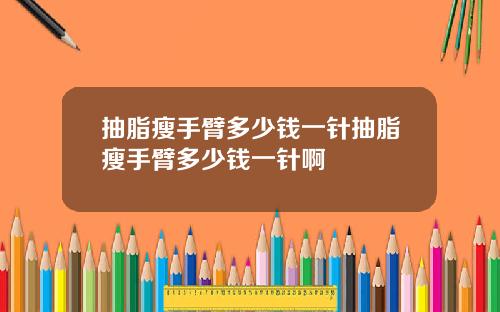 抽脂瘦手臂多少钱一针抽脂瘦手臂多少钱一针啊