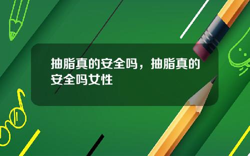 抽脂真的安全吗，抽脂真的安全吗女性
