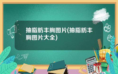 抽脂肪丰胸图片(抽脂肪丰胸图片大全)