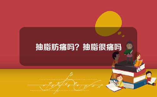 抽脂肪痛吗？抽脂很痛吗