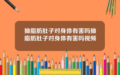 抽脂肪肚子对身体有害吗抽脂肪肚子对身体有害吗视频