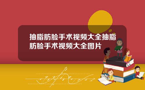抽脂肪脸手术视频大全抽脂肪脸手术视频大全图片