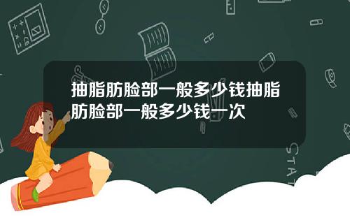 抽脂肪脸部一般多少钱抽脂肪脸部一般多少钱一次