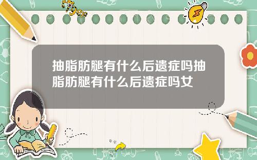 抽脂肪腿有什么后遗症吗抽脂肪腿有什么后遗症吗女