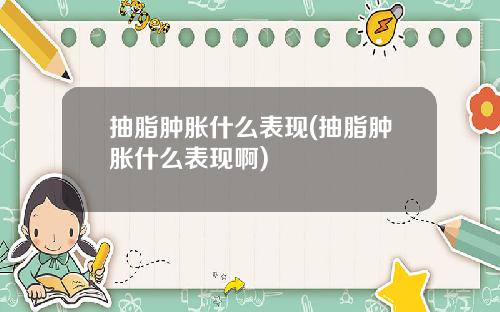 抽脂肿胀什么表现(抽脂肿胀什么表现啊)