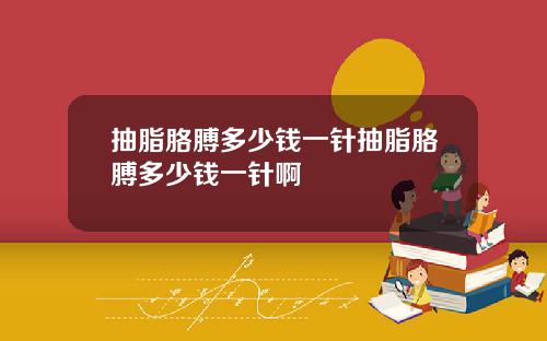抽脂胳膊多少钱一针抽脂胳膊多少钱一针啊