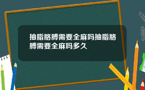 抽脂胳膊需要全麻吗抽脂胳膊需要全麻吗多久