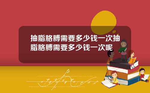 抽脂胳膊需要多少钱一次抽脂胳膊需要多少钱一次呢