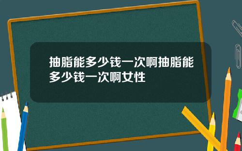 抽脂能多少钱一次啊抽脂能多少钱一次啊女性