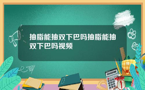 抽脂能抽双下巴吗抽脂能抽双下巴吗视频