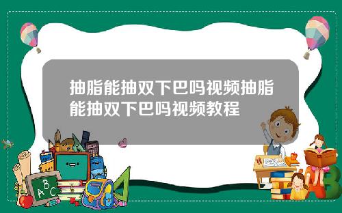 抽脂能抽双下巴吗视频抽脂能抽双下巴吗视频教程
