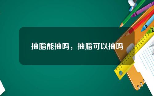 抽脂能抽吗，抽脂可以抽吗
