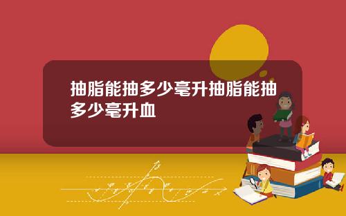 抽脂能抽多少毫升抽脂能抽多少毫升血