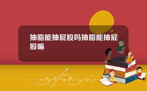 抽脂能抽屁股吗抽脂能抽屁股嘛