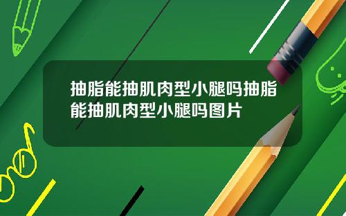 抽脂能抽肌肉型小腿吗抽脂能抽肌肉型小腿吗图片