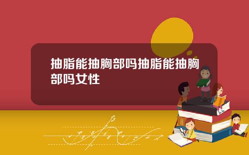 抽脂能抽胸部吗抽脂能抽胸部吗女性