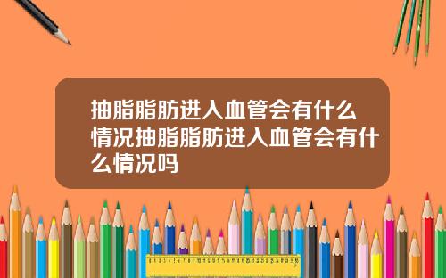 抽脂脂肪进入血管会有什么情况抽脂脂肪进入血管会有什么情况吗