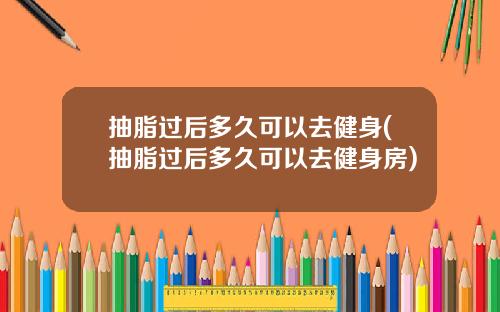 抽脂过后多久可以去健身(抽脂过后多久可以去健身房)