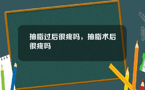抽脂过后很疼吗，抽脂术后很疼吗