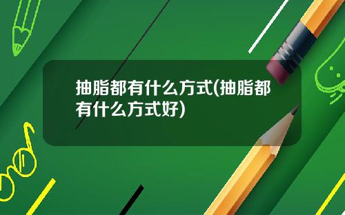 抽脂都有什么方式(抽脂都有什么方式好)