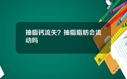 抽脂钙流失？抽脂脂肪会流动吗