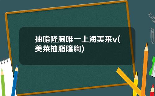抽脂隆胸唯一上海美来v(美莱抽脂隆胸)