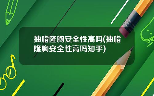 抽脂隆胸安全性高吗(抽脂隆胸安全性高吗知乎)
