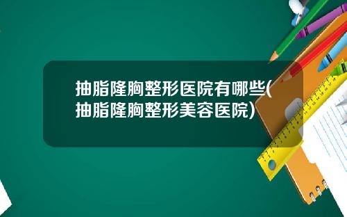 抽脂隆胸整形医院有哪些(抽脂隆胸整形美容医院)