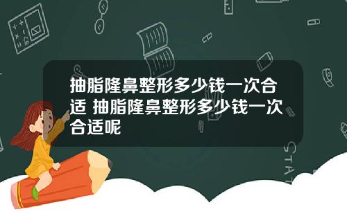 抽脂隆鼻整形多少钱一次合适 抽脂隆鼻整形多少钱一次合适呢