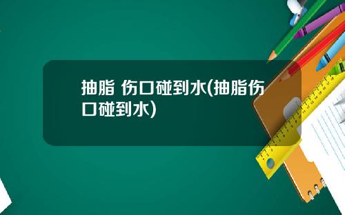抽脂 伤口碰到水(抽脂伤口碰到水)