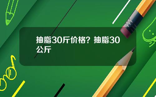 抽脂30斤价格？抽脂30公斤