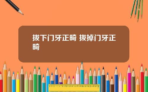 拔下门牙正畸 拔掉门牙正畸