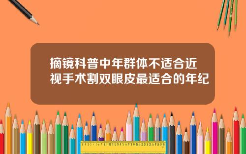 摘镜科普中年群体不适合近视手术割双眼皮最适合的年纪
