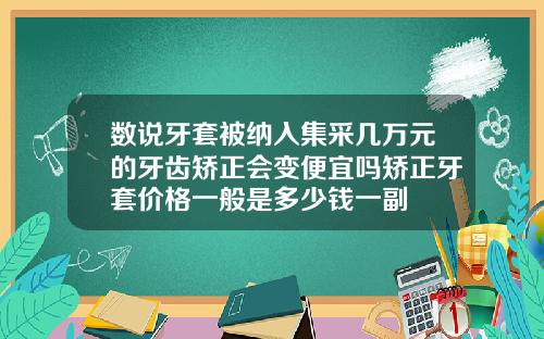 数说牙套被纳入集采几万元的牙齿矫正会变便宜吗矫正牙套价格一般是多少钱一副