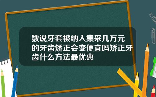 数说牙套被纳入集采几万元的牙齿矫正会变便宜吗矫正牙齿什么方法最优惠
