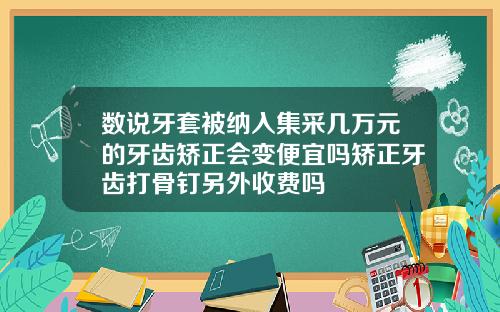 数说牙套被纳入集采几万元的牙齿矫正会变便宜吗矫正牙齿打骨钉另外收费吗