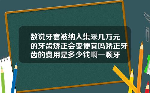 数说牙套被纳入集采几万元的牙齿矫正会变便宜吗矫正牙齿的费用是多少钱啊一颗牙