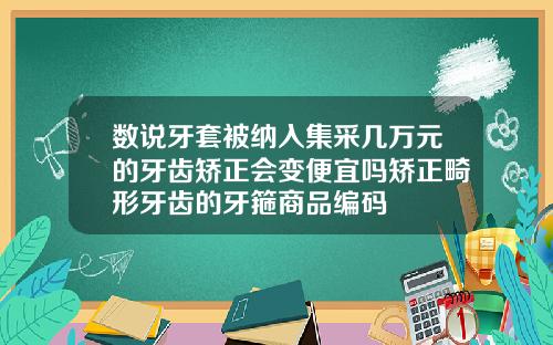 数说牙套被纳入集采几万元的牙齿矫正会变便宜吗矫正畸形牙齿的牙箍商品编码