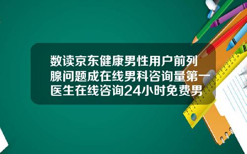 数读京东健康男性用户前列腺问题成在线男科咨询量第一医生在线咨询24小时免费男科